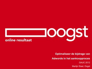 Optimaliseer de bijdrage van
Adwords in het aankoopproces
                      GAUC 2012
               Martijn Staal, Oogst
 