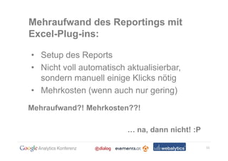 Mehraufwand des Reportings mit
Excel-Plug-ins:

• Setup des Reports
• Nicht voll automatisch aktualisierbar,
  sondern manuell einige Klicks nötig
• Mehrkosten (wenn auch nur gering)
Mehraufwand?! Mehrkosten??!

                            na, dann nicht! :P

                                                 11
 