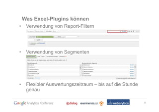 Was Excel-Plugins können
•    Verwendung von Report-Filtern




•    Verwendung von Segmenten




•    Flexibler Auswertungszeitraum – bis auf die Stunde
     genau

                                                          13
 