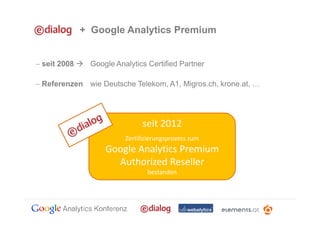 + Google Analytics Premium


− seit 2008     Google Analytics Certified Partner

− Referenzen wie Deutsche Telekom, A1, Migros.ch, krone.at,




                                seit 2012
                          Zertifizierungsprozess zum
                    Google Analytics Premium
                      Authorized Reseller
                                 bestanden
 