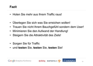 Fazit

• Holen Sie mehr aus Ihrem Traffic raus!

•   Überlegen Sie sich was Sie erreichen wollen!
•   Trauen Sie nicht Ihrem Bauchgefühl sondern dem User!
•   Minimieren Sie den Aufwand der Handlung!
•   Steigern Sie die Attraktivität des Ziels!

• Sorgen Sie für Traffic
• und testen Sie, testen Sie, testen Sie!



                                                      20
 