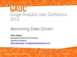 Becoming Data Driven
#GAUC2013Google Analytics User Conference 2013
Timo Josten
Managing Partner & Co-Founder
Sparkline Analytics
@strudelmeister / timo@sparklineanalytics.com
 