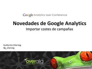 Novedades de Google Analytics
Importar costes de campañas
Guillermo Vilarroig
#g_vilarroig
 
