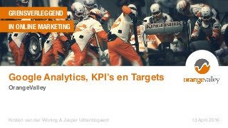 GRENSVERLEGGEND
IN ONLINE MARKETING
OrangeValley
Kirsten van der Woning & Jesper Uittenbogaard 13 April 2016
Google Analytics, KPI’s en Targets
 