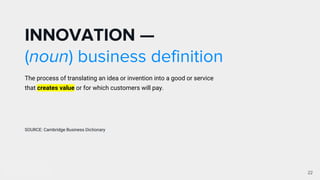 INNOVATION —
(noun) business definition
The process of translating an idea or invention into a good or service
that creates value or for which customers will pay.
SOURCE: Cambridge Business Dictionary
22
 