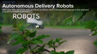 Autonomous Delivery Robots
With a range of 30 minutes and loads up to 20 lbs, the delivery robots of Starship Technologies get to their destination
using GPS while avoiding pedestrians
THE AGE OF AUTOMATION
 