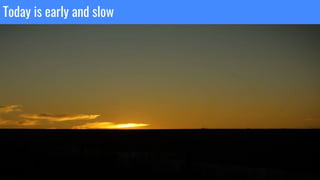 Confidential + Proprietary
Today is early and slow
 