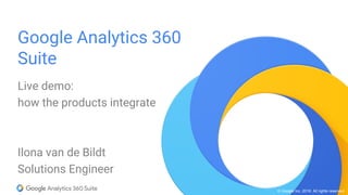 © Google Inc. 2016. All rights reserved.
Google Analytics 360
Suite
Live demo:
how the products integrate
Ilona van de Bildt
Solutions Engineer
 