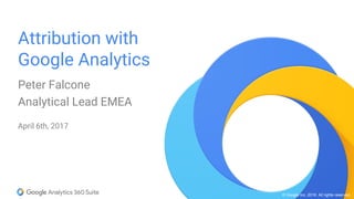 © Google Inc. 2016. All rights reserved.
Attribution with
Google Analytics
Peter Falcone
Analytical Lead EMEA
April 6th, 2017
 
