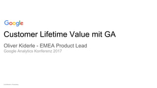 Confidential + Proprietary
Oliver Kiderle - EMEA Product Lead
Google Analytics Konferenz 2017
Customer Lifetime Value mit GA
 
