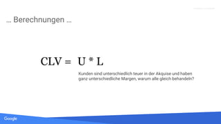 Quelle: Lorem ipsum dolor sit amet, consectetur adipiscing elit. Duis non erat sem
Proprietary + Confidential
… Berechnungen …
CLV = U * L
Kunden sind unterschiedlich teuer in der Akquise und haben
ganz unterschiedliche Margen, warum alle gleich behandeln?
 
