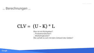 Quelle: Lorem ipsum dolor sit amet, consectetur adipiscing elit. Duis non erat sem
Proprietary + Confidential
… Berechnungen …
CLV = (U - K) * L
Was ist mit Rückgaben?
… Produktionskosten?
… Marketingkosten?
Wie verhält es sich mit dem Zeitwert des Geldes?
 
