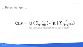 Quelle: Lorem ipsum dolor sit amet, consectetur adipiscing elit. Duis non erat sem
Proprietary + Confidential
… Berechnungen …
CLV = U ( ∑ ri
(1+d)i ( ∑ ri-1
(1+d)i-0.5- K) )
Wie evaluieren wir indirekte Effekte wie word-of-mouth?
 