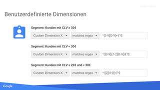 Quelle: Lorem ipsum dolor sit amet, consectetur adipiscing elit. Duis non erat sem
Proprietary + Confidential
Benutzerdefinierte Dimensionen
Custom Dimension X matches regex ^[3-9][0-9]+€?$
Segment: Kunden mit CLV ≥ 30€
Custom Dimension X matches regex ^([0-9]|[1-2][0-9])€?$
Segment: Kunden mit CLV < 30€
Custom Dimension X matches regex ^([2][0-9])€?$
Segment: Kunden mit CLV ≥ 20€ und < 30€
 