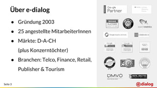 Seite 3
Über e-dialog
● Gründung 2003
● 25 angestellte MitarbeiterInnen
● Märkte: D-A-CH
(plus Konzerntöchter)
● Branchen: Telco, Finance, Retail,
Publisher & Tourism
 