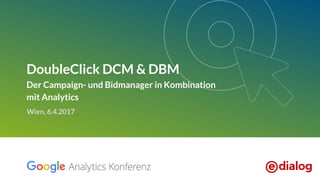 DoubleClick DCM & DBM
Der Campaign- und Bidmanager in Kombination
mit Analytics
Wien, 6.4.2017
 