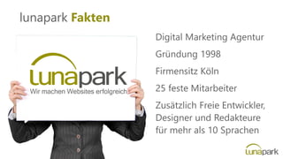 lunapark Fakten
Digital Marketing Agentur
Gründung 1998
Firmensitz Köln
25 feste Mitarbeiter
Zusätzlich Freie Entwickler,
Designer und Redakteure
für mehr als 10 Sprachen
 