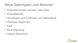 Neue Datentypen und Aktionen
• Produktansichten (einzeln oder Liste)
• Produktdetails
• Hinzufügen und Entfernen vom Warenkorb
• Checkout begonnen
• Kauf
• Rückvergütung
• Interne Promotion
 