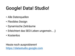 Google! Data! Studio!
• Alle Datenquellen
• Flexibles Design
• Dynamische Zeiträume
• Erleichtert das SEO-Leben ungemein... ;)
• Kostenlos
Heute noch ausprobieren!
https://datastudio.google.com
 