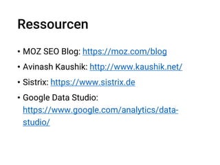 Ressourcen
• MOZ SEO Blog: https://moz.com/blog
• Avinash Kaushik: http://www.kaushik.net/
• Sistrix: https://www.sistrix.de
• Google Data Studio:
https://www.google.com/analytics/data-
studio/
 