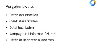 Vorgehensweise
• Datensatz erstellen
• CSV-Datei erstellen
• Datei hochladen
• Kampagnen-Links modifizieren
• Daten in Berichten auswerten
 