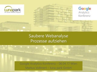 Saubere Webanalyse
Prozesse aufziehen
Google Analytics Konferenz – 06.04.17 Wien
Markus Vollmert – luna-park GmbH
 