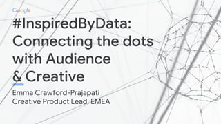 Proprietary + Confidential
#InspiredByData:
Connecting the dots
with Audience
& Creative
Emma Crawford-Prajapati
Creative ...