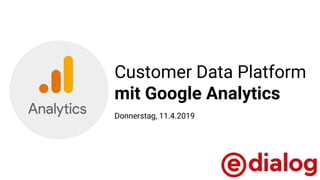 Customer Data Platform
mit Google Analytics
Donnerstag, 11.4.2019
 