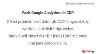 Fazit Google Analytics als CDP
GA ist prädestiniert dafür als CDP eingesetzt zu
werden - auf vielfältige weise.
Individuell einsetzbar für jedes Unternehmen
und jede Anforderung.
 