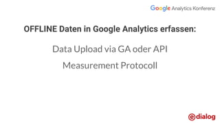 OFFLINE Daten in Google Analytics erfassen:
Data Upload via GA oder API
Measurement Protocoll
 