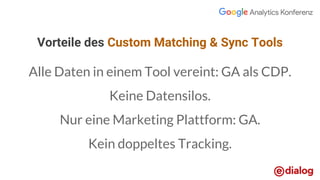 Vorteile des Custom Matching & Sync Tools
Alle Daten in einem Tool vereint: GA als CDP.
Keine Datensilos.
Nur eine Marketing Plattform: GA.
Kein doppeltes Tracking.
 