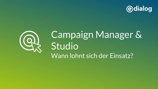 Campaign Manager &
Studio
Wann lohnt sich der Einsatz?
 