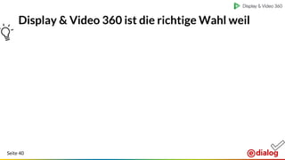 Seite 40
Google
Targeting Daten
BrandSafety
YouTube
Inventory
Media
Konsolidierung
Marketplace
(um neue Inventare zu
entdecken und einfach
anzuschließen)
Advanced
Targeting
Methoden
(Viewability, Keyword,
Kontext, …)
Cross Device
Targeting
Kanäle:
Display, Video,
Native, Audio
umfassende
DMP Features
Format Gallery
(zum Einfachen
erstellen von
Data-Driven
Creatives)
Display & Video 360 ist die richtige Wahl weil
 