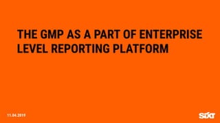 THE GMP AS A PART OF ENTERPRISE
LEVEL REPORTING PLATFORM
11.04.2019
 