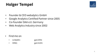 Holger Tempel
• Founder & CEO webalytics GmbH
• Google Analytics Certified Partner since 2005
• Co-Founder DAA e.V. Germany
• Web Analytics Industry since 2002
4
• Find me on
• LinkedIn: gat.li/liht
• XING: gat.li/xiht
 