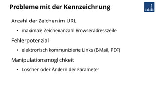 Probleme mit der Kennzeichnung
Anzahl der Zeichen im URL
• maximale Zeichenanzahl Browseradresszeile
Fehlerpotenzial
• elektronisch kommunizierte Links (E-Mail, PDF)
Manipulationsmöglichkeit
• Löschen oder Ändern der Parameter
 
