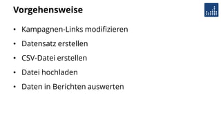 Vorgehensweise
• Kampagnen-Links modifizieren
• Datensatz erstellen
• CSV-Datei erstellen
• Datei hochladen
• Daten in Berichten auswerten
 
