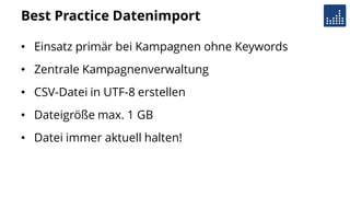 Best Practice Datenimport
• Einsatz primär bei Kampagnen ohne Keywords
• Zentrale Kampagnenverwaltung
• CSV-Datei in UTF-8 erstellen
• Dateigröße max. 1 GB
• Datei immer aktuell halten!
 