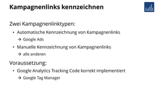 Kampagnenlinks kennzeichnen
Zwei Kampagnenlinktypen:
• Automatische Kennzeichnung von Kampagnenlinks
 Google Ads
• Manuelle Kennzeichnung von Kampagnenlinks
 alle anderen
Voraussetzung:
• Google Analytics Tracking Code korrekt implementiert
 Google Tag Manager
 