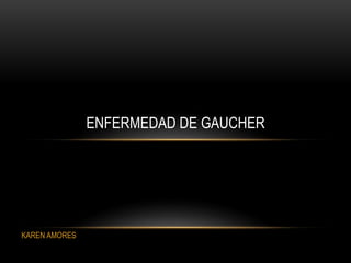 KAREN AMORES 
ENFERMEDAD DE GAUCHER 
 