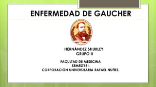 ENFERMEDAD DE GAUCHER
FACULTAD DE MEDICINA
SEMESTRE I
CORPORACIÓN UNIVERSITARIA RAFAEL NUÑEZ.
HERNÁNDEZ SHURLEY
GRUPO II
 