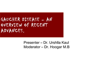 GAUCHER DISEASE – AN
OVERVIEW OF RECENT
ADVANCES.
Presenter – Dr. Urshlla Kaul
Moderator – Dr. Hoogar M.B
 
