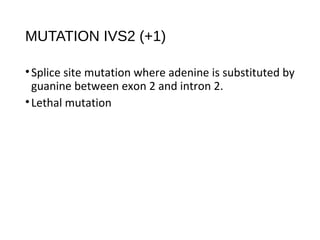 MUTATION IVS2 (+1)
•Splice site mutation where adenine is substituted by
guanine between exon 2 and intron 2.
•Lethal mutation
 