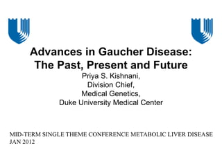 Advances in Gaucher Disease:
The Past, Present and Future
Priya S. Kishnani,
Division Chief,
Medical Genetics,
Duke University Medical Center

MID-TERM SINGLE THEME CONFERENCE METABOLIC LIVER DISEASE
JAN 2012

 