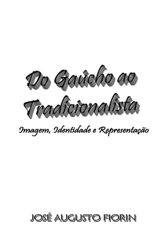 DO GAÚCHO AO TRADICIONALISTA: IMAGEM, IDENTIDADE E REPRESENTAÇÃO




                      JOSÉ AUGUSTO FIORIN                          2
 