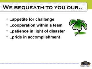 We bequeath to you our..
• ..appetite for challenge
• ..cooperation within a team
• ..patience in light of disaster
• ..pride in accomplishment
 
