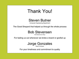 Thank You!
Steven Butner
Computer Engineering Department
The Good Shepard that helped us through the whole process
Bob Stevensen
ECE Electronics Shop
For bailing us out whenever we broke a board or goofed up
Jorge Gonzales
Rapid Prototypes
For your timeliness and commitment to quality
 