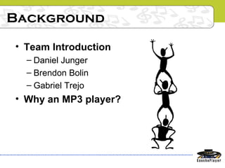 Background
• Team Introduction
– Daniel Junger
– Brendon Bolin
– Gabriel Trejo
• Why an MP3 player?
 