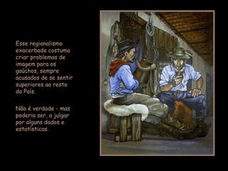 Esse regionalismo
exacerbado costuma
criar problemas de
imagem para os
gaúchos, sempre
acusados de se sentir
superiores ao resto
do País.


Não é verdade - mas
poderia ser, a julgar
por alguns dados e
estatísticas.
 