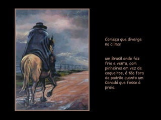 Começa que diverge
no clima:


um Brasil onde faz
frio e venta, com
pinheiros em vez de
coqueiros, é tão fora
do padrão quanto um
Canadá que fosse à
praia.
 